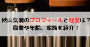 秋山気清のプロフィールと経歴は？職業や年齢、家族を紹介！ マリvoice